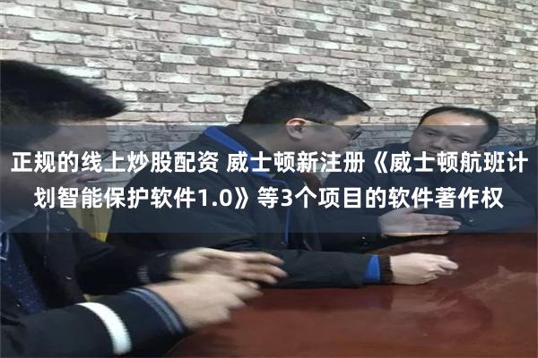 正规的线上炒股配资 威士顿新注册《威士顿航班计划智能保护软件1.0》等3个项目的软件著作权