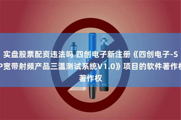 实盘股票配资违法吗 四创电子新注册《四创电子-SiP宽带射频产品三温测试系统V1.0》项目的软件著作权