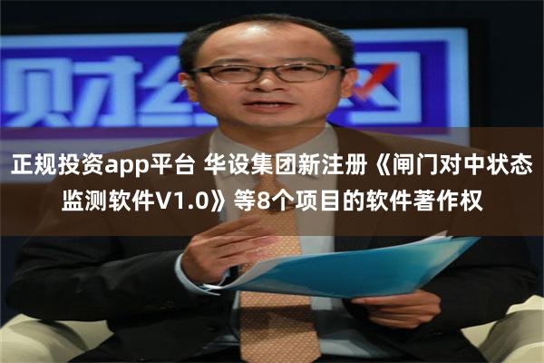 正规投资app平台 华设集团新注册《闸门对中状态监测软件V1.0》等8个项目的软件著作权