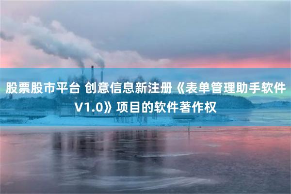 股票股市平台 创意信息新注册《表单管理助手软件V1.0》项目的软件著作权