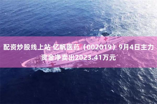配资炒股线上站 亿帆医药(002019)9月4日主力资金净卖出2023.41万元
