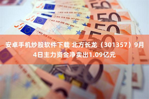 安卓手机炒股软件下载 北方长龙（301357）9月4日主力资金净卖出1.09亿元