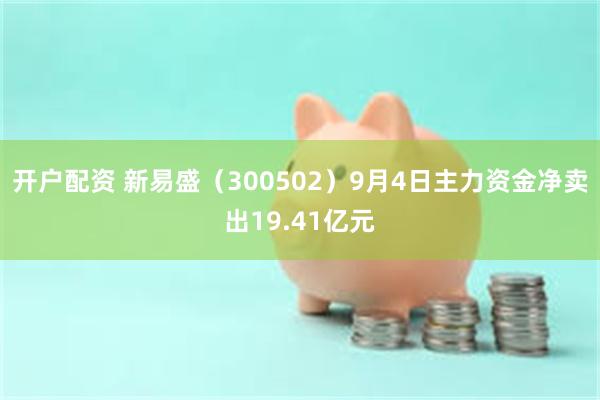 开户配资 新易盛（300502）9月4日主力资金净卖出19.41亿元