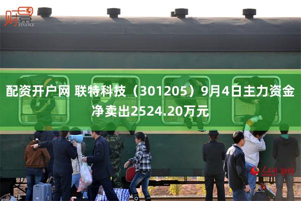 配资开户网 联特科技（301205）9月4日主力资金净卖出2524.20万元