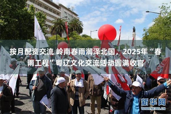按月配资交流 岭南春雨润泽北国，2025年“春雨工程”粤辽文化交流活动圆满收官