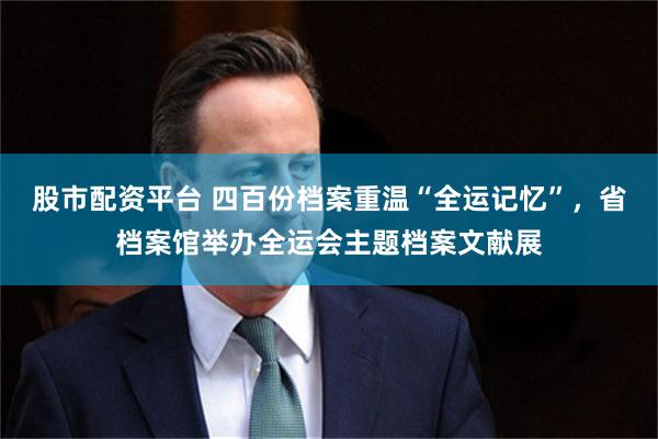 股市配资平台 四百份档案重温“全运记忆”，省档案馆举办全运会主题档案文献展