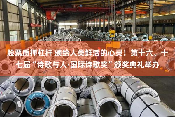 股票质押杠杆 颁给人类鲜活的心灵！第十六、十七届“诗歌与人·国际诗歌奖”颁奖典礼举办