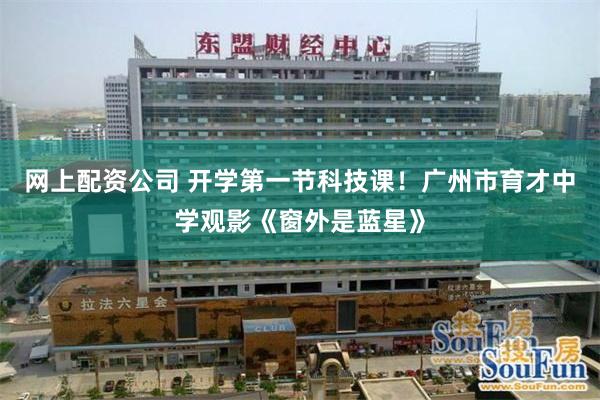 网上配资公司 开学第一节科技课！广州市育才中学观影《窗外是蓝星》