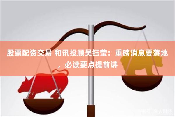股票配资交易 和讯投顾吴钰莹：重磅消息要落地，必读要点提前讲