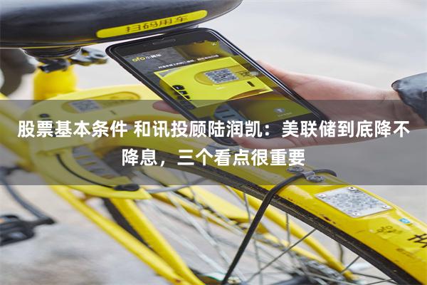 股票基本条件 和讯投顾陆润凯：美联储到底降不降息，三个看点很重要
