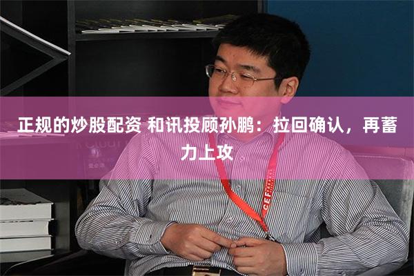 正规的炒股配资 和讯投顾孙鹏：拉回确认，再蓄力上攻