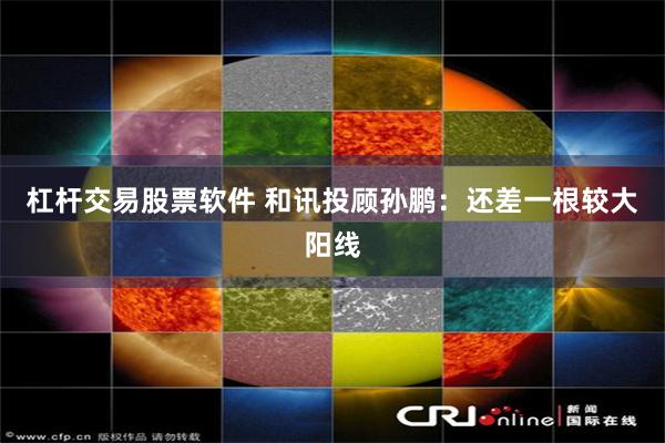 杠杆交易股票软件 和讯投顾孙鹏：还差一根较大阳线