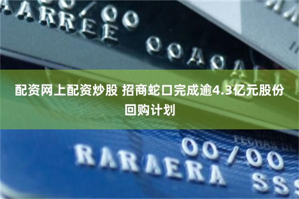 配资网上配资炒股 招商蛇口完成逾4.3亿元股份回购计划