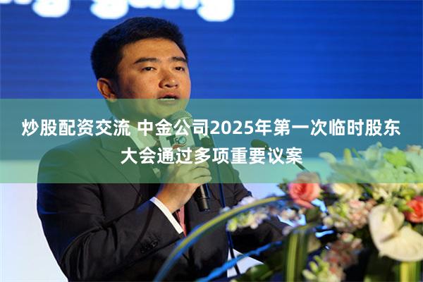 炒股配资交流 中金公司2025年第一次临时股东大会通过多项重要议案
