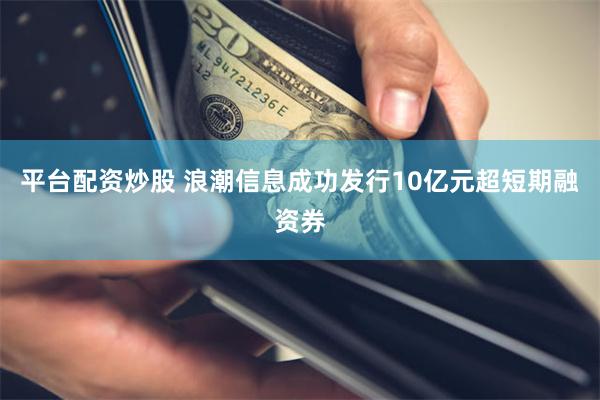 平台配资炒股 浪潮信息成功发行10亿元超短期融资券