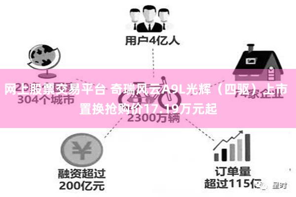 网上股票交易平台 奇瑞风云A9L光辉（四驱）上市 置换抢购价17.19万元起