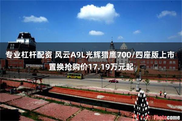 专业杠杆配资 风云A9L光辉猎鹰700/四座版上市 置换抢购价17.19万元起