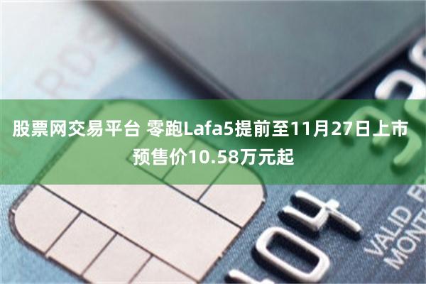 股票网交易平台 零跑Lafa5提前至11月27日上市 预售价10.58万元起