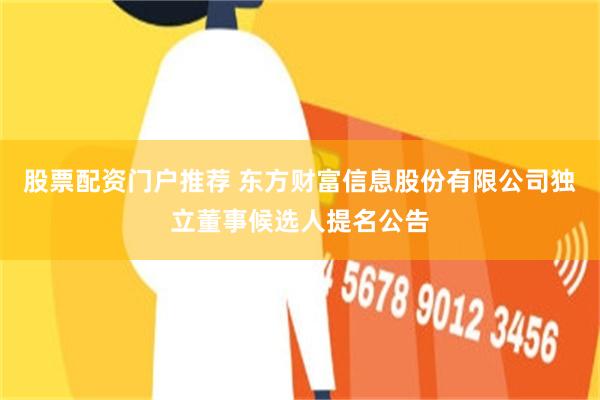 股票配资门户推荐 东方财富信息股份有限公司独立董事候选人提名公告