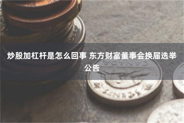 炒股加杠杆是怎么回事 东方财富董事会换届选举公告