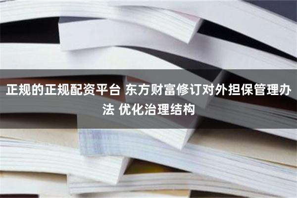 正规的正规配资平台 东方财富修订对外担保管理办法 优化治理结构