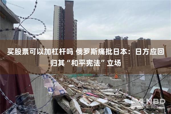 买股票可以加杠杆吗 俄罗斯痛批日本：日方应回归其“和平宪法”立场
