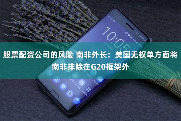 股票配资公司的风险 南非外长：美国无权单方面将南非排除在G20框架外