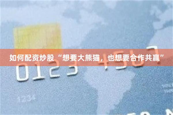 如何配资炒股 “想要大熊猫，也想要合作共赢”