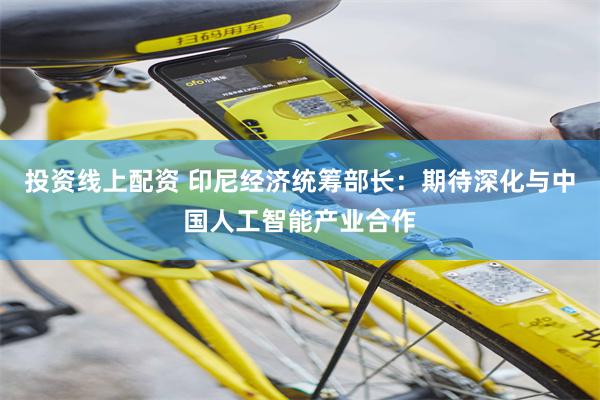 投资线上配资 印尼经济统筹部长：期待深化与中国人工智能产业合作