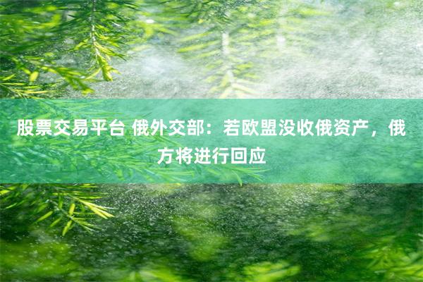 股票交易平台 俄外交部：若欧盟没收俄资产，俄方将进行回应