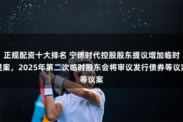正规配资十大排名 宁德时代控股股东提议增加临时提案，2025年第二次临时股东会将审议发行债券等议案