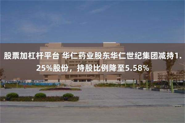股票加杠杆平台 华仁药业股东华仁世纪集团减持1.25%股份，持股比例降至5.58%