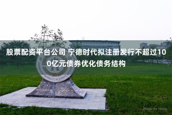 股票配资平台公司 宁德时代拟注册发行不超过100亿元债券优化债务结构