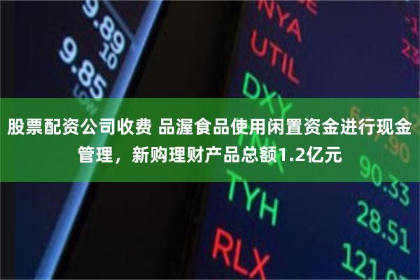 股票配资公司收费 品渥食品使用闲置资金进行现金管理，新购理财产品总额1.2亿元