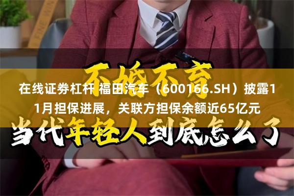 在线证劵杠杆 福田汽车（600166.SH）披露11月担保进展，关联方担保余额近65亿元