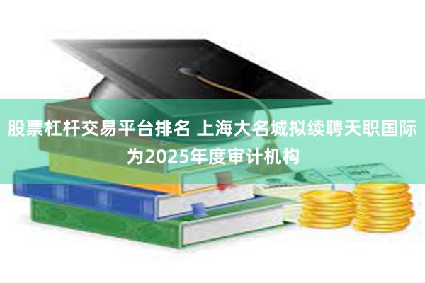 股票杠杆交易平台排名 上海大名城拟续聘天职国际为2025年度审计机构
