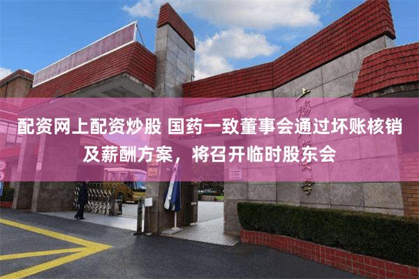 配资网上配资炒股 国药一致董事会通过坏账核销及薪酬方案，将召开临时股东会