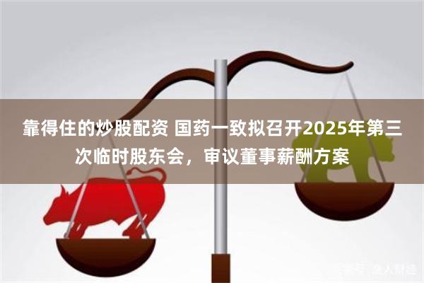靠得住的炒股配资 国药一致拟召开2025年第三次临时股东会，审议董事薪酬方案