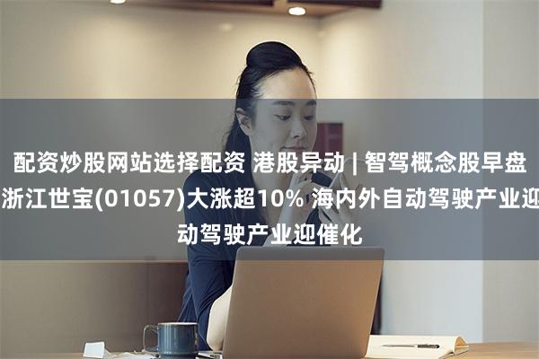 配资炒股网站选择配资 港股异动 | 智驾概念股早盘走高 浙江世宝(01057)大涨超10% 海内外自动驾驶产业迎催化