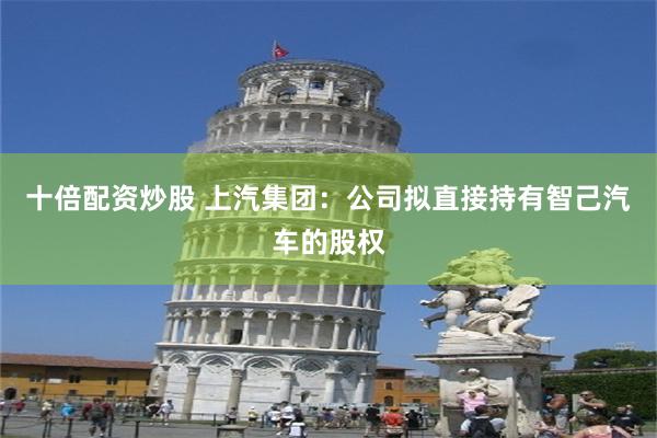 十倍配资炒股 上汽集团：公司拟直接持有智己汽车的股权