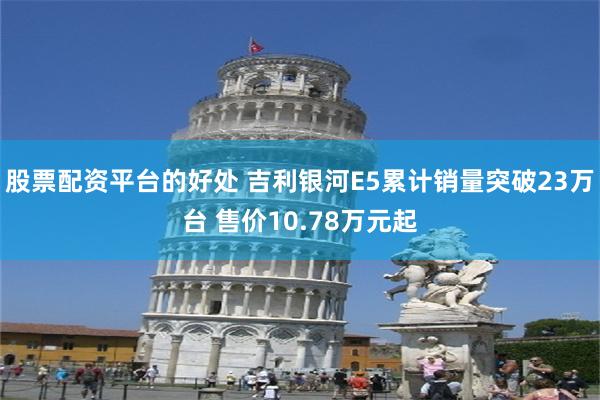 股票配资平台的好处 吉利银河E5累计销量突破23万台 售价10.78万元起