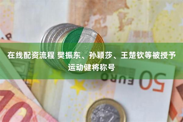 在线配资流程 樊振东、孙颖莎、王楚钦等被授予运动健将称号