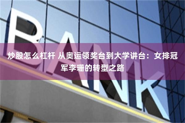 炒股怎么杠杆 从奥运领奖台到大学讲台：女排冠军李珊的转型之路