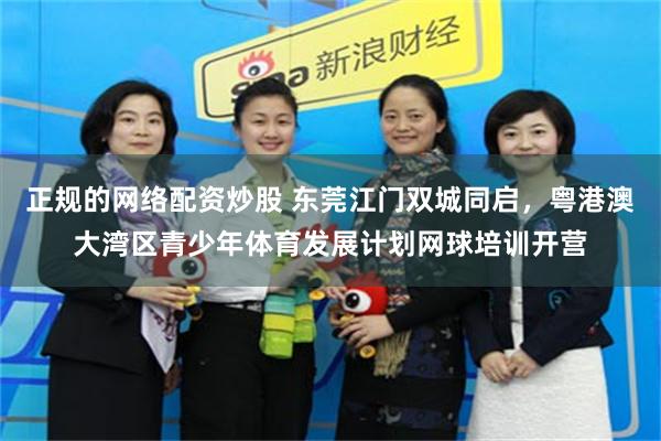 正规的网络配资炒股 东莞江门双城同启，粤港澳大湾区青少年体育发展计划网球培训开营