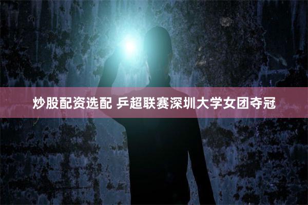 炒股配资选配 乒超联赛深圳大学女团夺冠