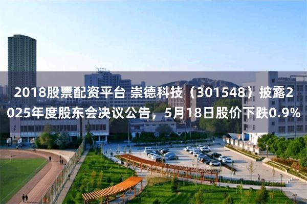 2018股票配资平台 崇德科技（301548）披露2025年度股东会决议公告，5月18日股价下跌0.9%