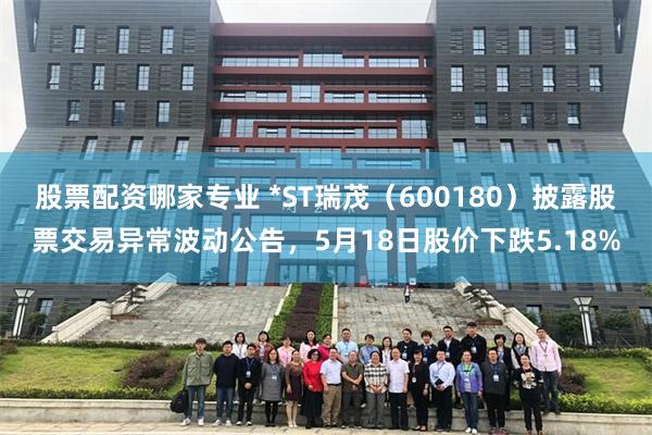 股票配资哪家专业 *ST瑞茂（600180）披露股票交易异常波动公告，5月18日股价下跌5.18%