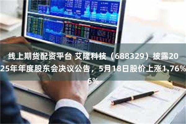 线上期货配资平台 艾隆科技（688329）披露2025年年度股东会决议公告，5月18日股价上涨1.76%