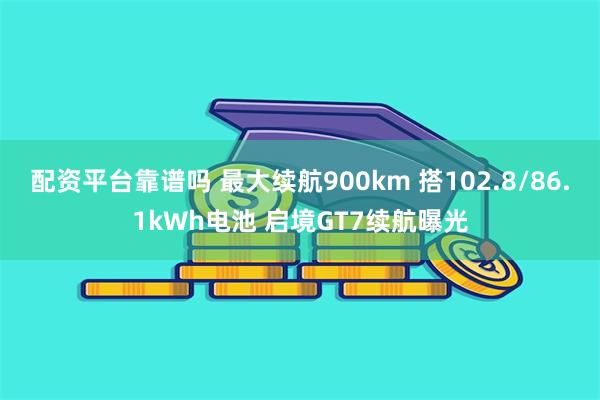 配资平台靠谱吗 最大续航900km 搭102.8/86.1kWh电池 启境GT7续航曝光