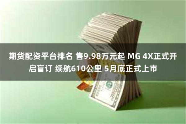 期货配资平台排名 售9.98万元起 MG 4X正式开启盲订 续航610公里 5月底正式上市
